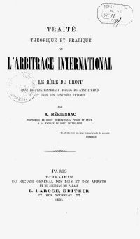 <em>Source gallica.bnf.fr / Bibliothèque nationale de France.</em></br>Document numérisé <a href="https://gallica.bnf.fr/ark:/12148/bpt6k57825289" target="blank" rel="noopener">consultable ici</a>.</br>
</br>
<strong>Publié en 1895 et couronné par l’Institut de France, ce long traité plaide en faveur de l’existence d’un droit international tiré de l’arbitrage international. Il pose que les États, bien que non contraints dans la forme, tendent à respecter les sentences arbitrales sur le fond. Mérignhac s’attache surtout à établir ce qui devrait être fait pour renforcer l’arbitrage et la paix internationale, mais en fin observateur des relations internationales, son discours est prophétique et annonciateur de la première guerre mondiale.</strong>