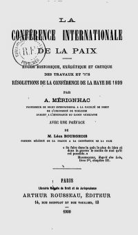 <em>Source: gallica.bnf.fr / Bibliothèque nationale de France.</em></br>Digitalized document <a href="https://gallica.bnf.fr/ark:/12148/bpt6k5525323b" target="blank" rel="noopener">available here</a>.
<strong>In this book, Mérignhac summarized and popularized the work accomplished in The Hague in 1899 to provide an overview.</br></br>
Advocating for the limitation of armaments and the exploration of all legal means likely to avoid recourse to violence, the work and resolutions of the Conference offered him a certain satisfaction on this second point. While welcoming the positive results and the spirit of compromise that animated them, the professor did not fail to express numerous criticisms, notably concerning the rejection of mandatory arbitration. </br></br>
Thus, his enthusiasm for the progress of the Conference could not, however, sweep away his fears and he asserted that "the era of international violence is far from over".
</strong>