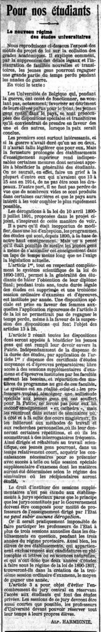 <p style=padding: 1.5em><em>Source Bibliothèque royale de Belgique </em></br></p>
<strong>Auch in Belgien ist die Frage der Organisation des Studiums nach dem Krieg, die durch die Schließung der Universitäten seit 1914 noch verschärft wurde, ein wichtiges Anliegen. In diesem Artikel vom Dezember 1918 wird der Inhalt des Gesetzentwurfs dargelegt, der als Antwort darauf geplant war. Wie in Frankreich besteht das Hauptziel darin, den Studierenden die Möglichkeit zu geben, die Zeit des Krieges nachzuholen und somit ihre Abschlüsse schneller zu erlangen, hauptsächlich durch die Einführung einer zusätzlichen Prüfungssession. Die Lehrpläne bleiben hingegen unberührt.</strong>